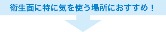 衛生面に特に気を使う場所におすすめ！