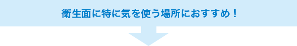 衛生面に特に気を使う場所におすすめ！